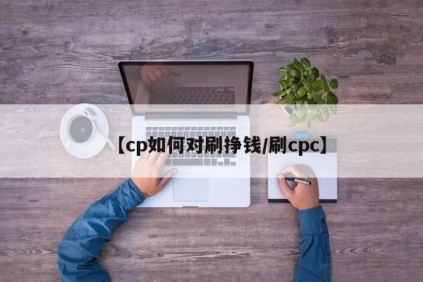 【cp如何对刷挣钱/刷cpc】