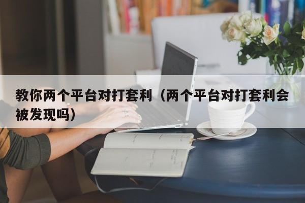 教你两个平台对打套利(两个平台对打套利会被发现吗)
