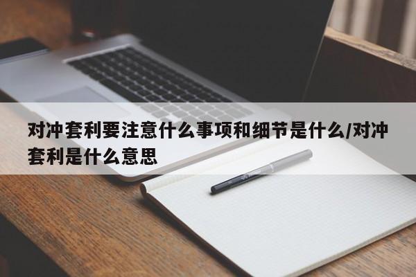 对冲套利要注意什么事项和细节是什么/对冲套利是什么意思