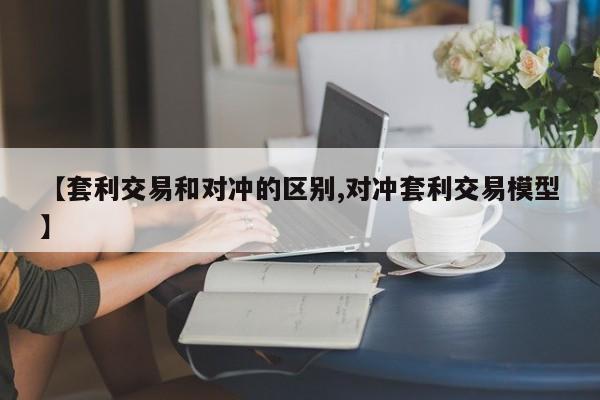 【套利交易和对冲的区别,对冲套利交易模型】
