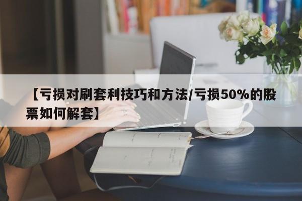【亏损对刷套利技巧和方法/亏损50%的股票如何解套】