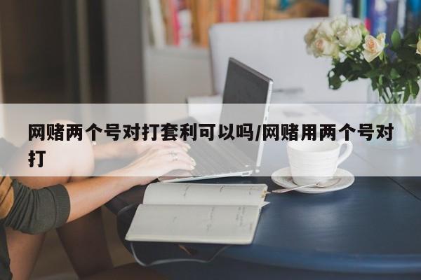 网赌两个号对打套利可以吗/网赌用两个号对打