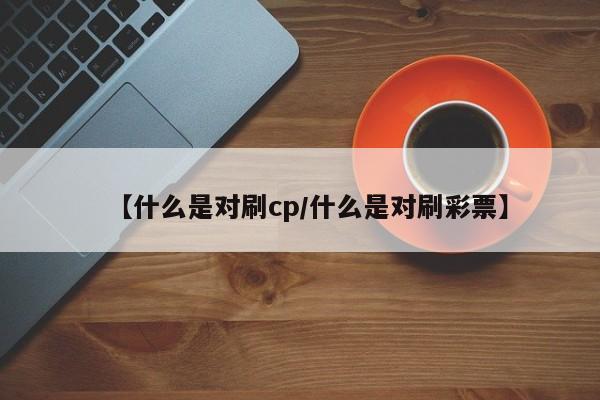 【什么是对刷cp/什么是对刷彩票】