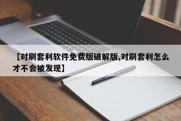 【对刷套利软件免费版破解版,对刷套利怎么才不会被发现】