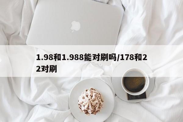 1.98和1.988能对刷吗/178和22对刷