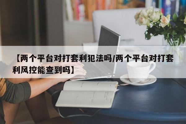 【两个平台对打套利犯法吗/两个平台对打套利风控能查到吗】