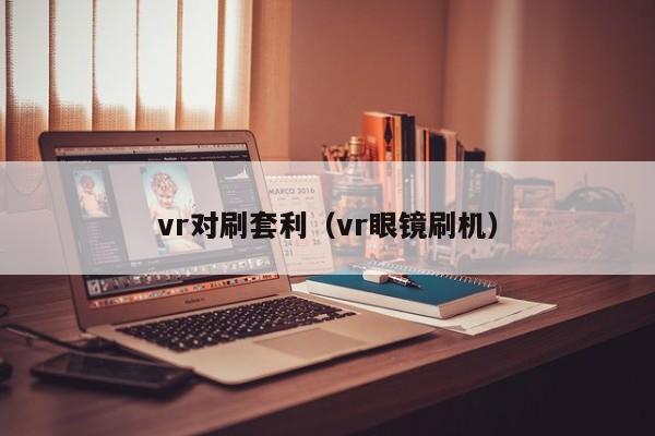 vr对刷套利(vr眼镜刷机)
