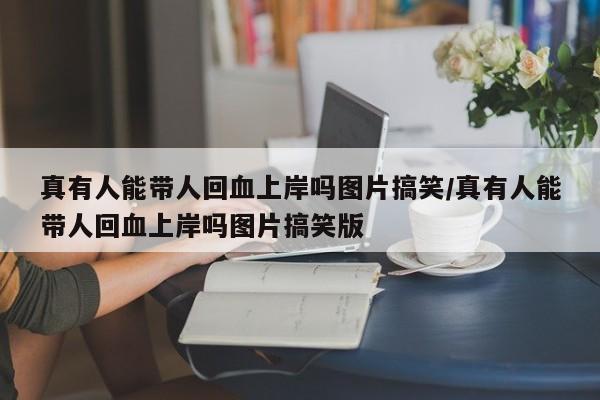 真有人能带人回血上岸吗图片搞笑/真有人能带人回血上岸吗图片搞笑版