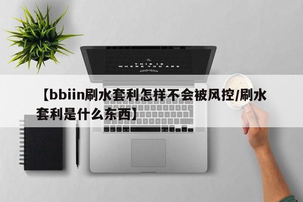 【bbiin刷水套利怎样不会被风控/刷水套利是什么东西】