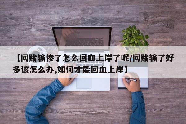 【网赌输惨了怎么回血上岸了呢/网赌输了好多该怎么办,如何才能回血上岸】