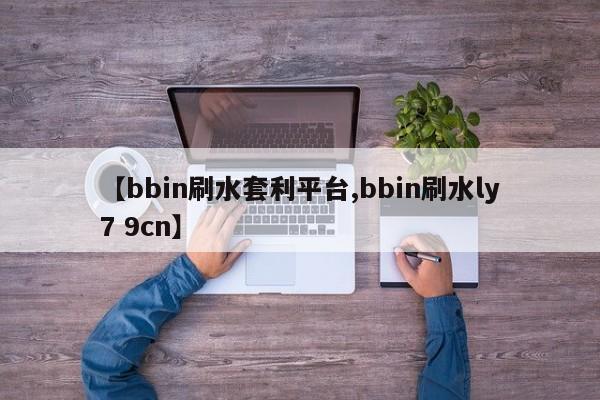 【bbin刷水套利平台,bbin刷水ly7 9cn】