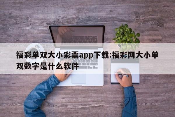 福彩单双大小彩票app下载:福彩网大小单双数字是什么软件