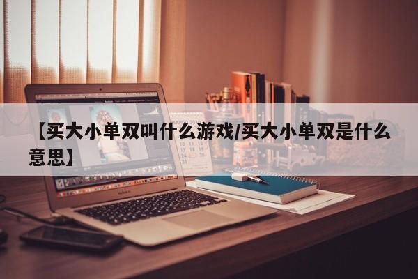 【买大小单双叫什么游戏/买大小单双是什么意思】