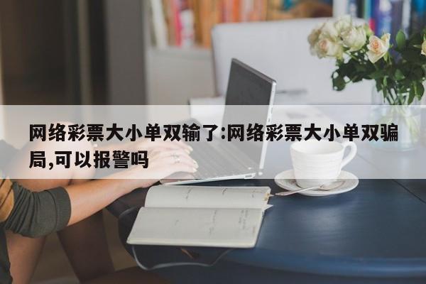 网络彩票大小单双输了:网络彩票大小单双骗局,可以报警吗