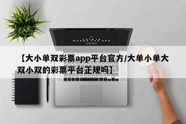【大小单双彩票app平台官方/大单小单大双小双的彩票平台正规吗】
