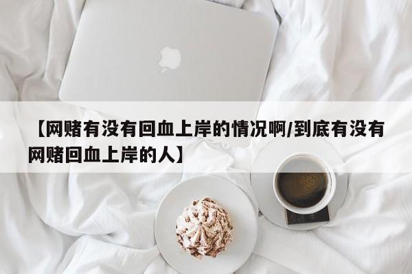 【网赌有没有回血上岸的情况啊/到底有没有网赌回血上岸的人】