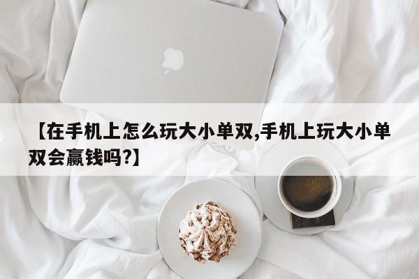 【在手机上怎么玩大小单双,手机上玩大小单双会赢钱吗?】