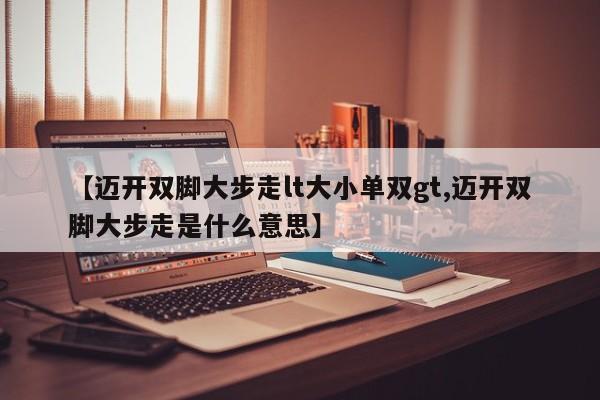 【迈开双脚大步走lt大小单双gt,迈开双脚大步走是什么意思】