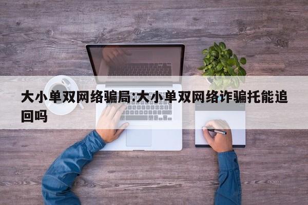 大小单双网络骗局:大小单双网络诈骗托能追回吗