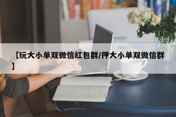 【玩大小单双微信红包群/押大小单双微信群】