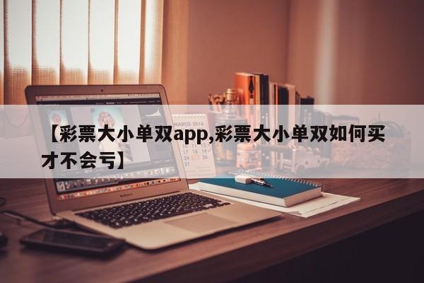 【彩票大小单双app,彩票大小单双如何买才不会亏】