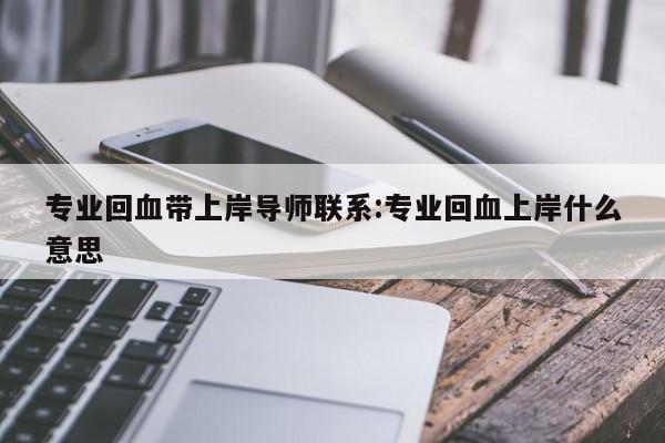 专业回血带上岸导师联系:专业回血上岸什么意思