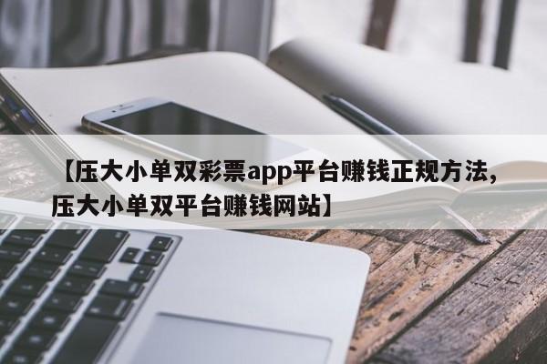 【压大小单双彩票app平台赚钱正规方法,压大小单双平台赚钱网站】