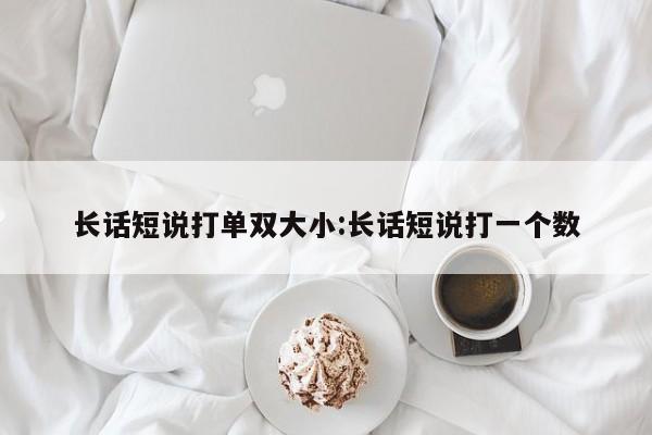 长话短说打单双大小:长话短说打一个数