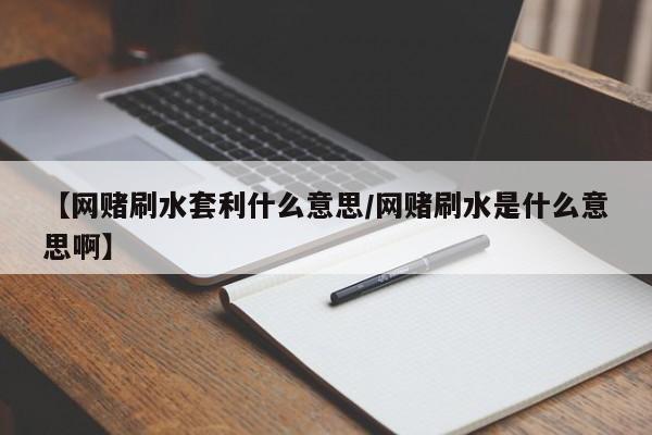 【网赌刷水套利什么意思/网赌刷水是什么意思啊】