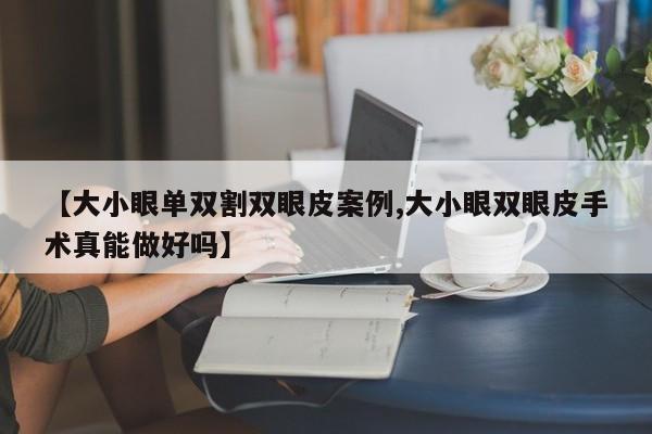 【大小眼单双割双眼皮案例,大小眼双眼皮手术真能做好吗】