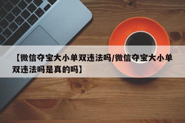 【微信夺宝大小单双违法吗/微信夺宝大小单双违法吗是真的吗】