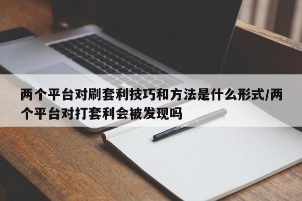 两个平台对刷套利技巧和方法是什么形式/两个平台对打套利会被发现吗