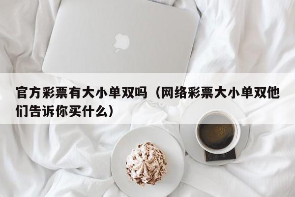 官方彩票有大小单双吗(网络彩票大小单双他们告诉你买什么)
