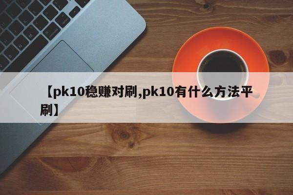 【pk10稳赚对刷,pk10有什么方法平刷】