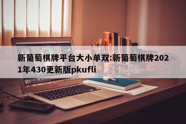 新葡萄棋牌平台大小单双:新葡萄棋牌2021年430更新版pkufli