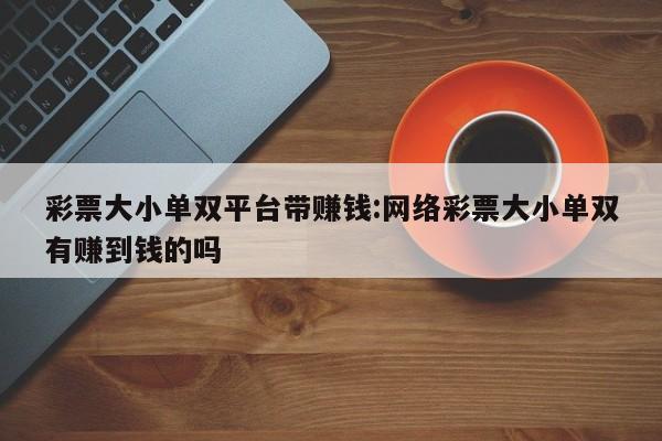 彩票大小单双平台带赚钱:网络彩票大小单双有赚到钱的吗