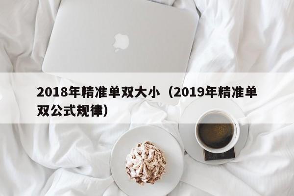 2018年精准单双大小(2019年精准单双公式规律)