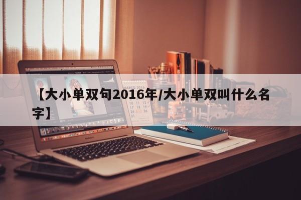 【大小单双句2016年/大小单双叫什么名字】