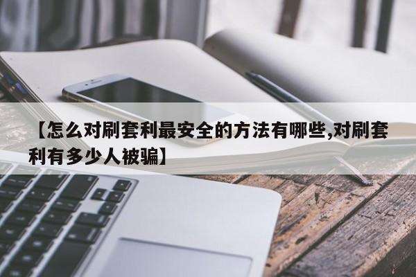 【怎么对刷套利最安全的方法有哪些,对刷套利有多少人被骗】