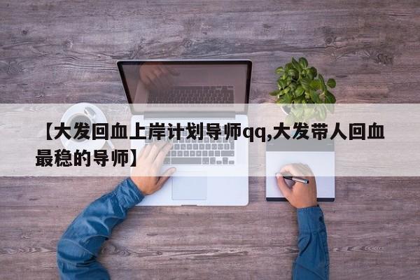 【大发回血上岸计划导师qq,大发带人回血最稳的导师】