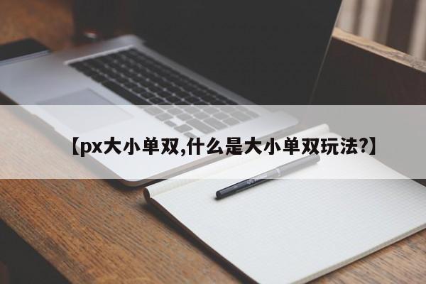 【px大小单双,什么是大小单双玩法?】