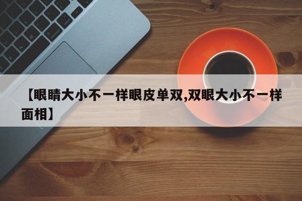 【眼睛大小不一样眼皮单双,双眼大小不一样面相】