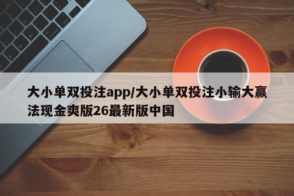 大小单双投注app/大小单双投注小输大赢法现金爽版26最新版中国