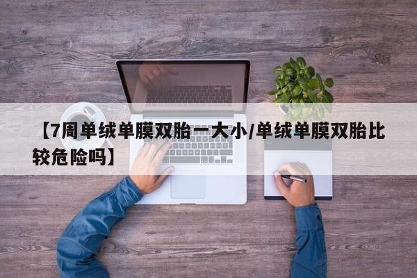 【7周单绒单膜双胎一大小/单绒单膜双胎比较危险吗】