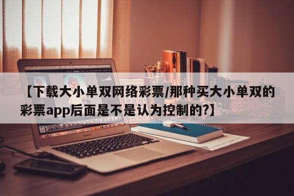 【下载大小单双网络彩票/那种买大小单双的彩票app后面是不是认为控制的?】