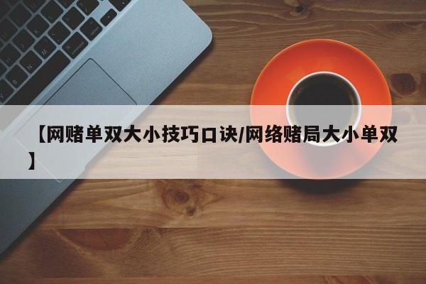 【网赌单双大小技巧口诀/网络赌局大小单双】