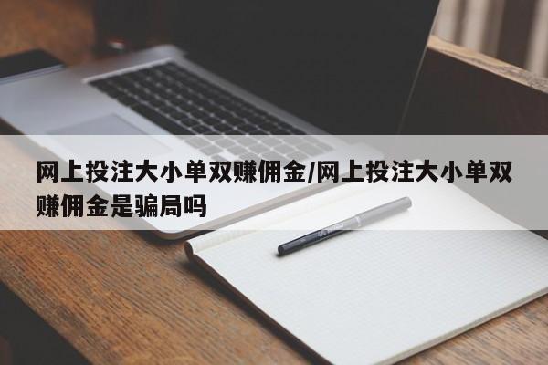 网上投注大小单双赚佣金/网上投注大小单双赚佣金是骗局吗
