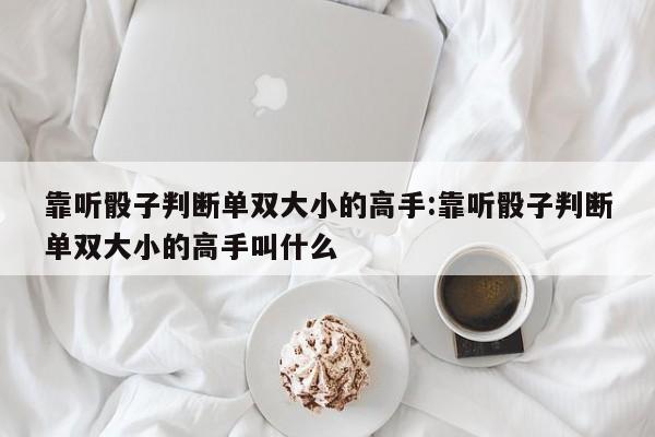 靠听骰子判断单双大小的高手:靠听骰子判断单双大小的高手叫什么