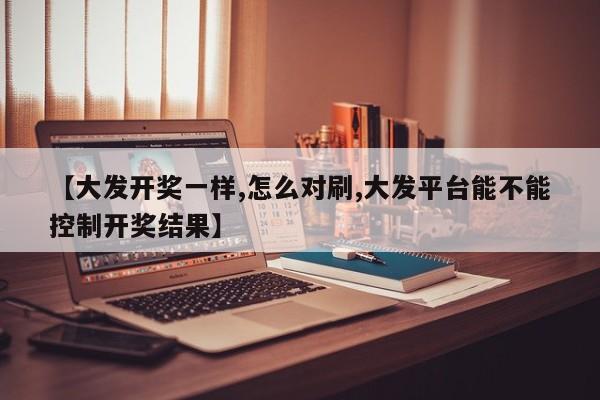 【大发开奖一样,怎么对刷,大发平台能不能控制开奖结果】