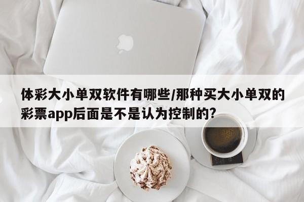 体彩大小单双软件有哪些/那种买大小单双的彩票app后面是不是认为控制的?